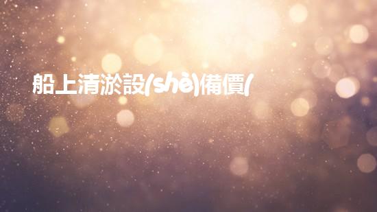 船上清淤設(shè)備價(jià)格多少清淤設(shè)備的價(jià)值與投資報(bào)答分析！